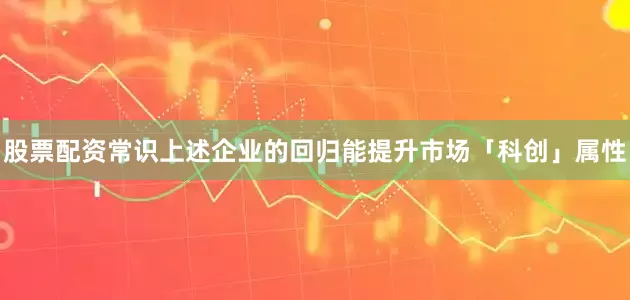 股票配资常识上述企业的回归能提升市场「科创」属性