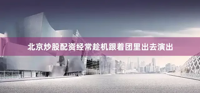北京炒股配资经常趁机跟着团里出去演出