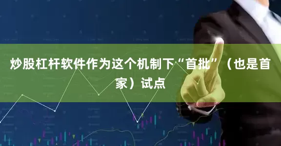 炒股杠杆软件作为这个机制下“首批”（也是首家）试点