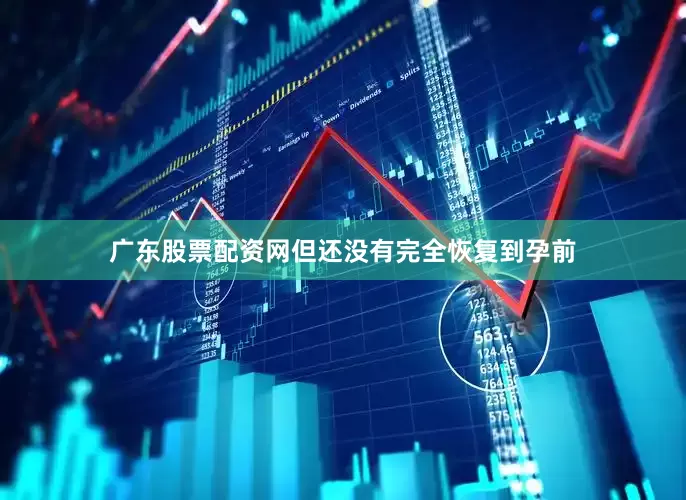 广东股票配资网但还没有完全恢复到孕前