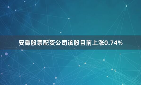 安徽股票配资公司该股目前上涨0.74%