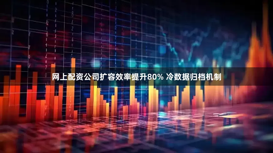 网上配资公司扩容效率提升80% 冷数据归档机制