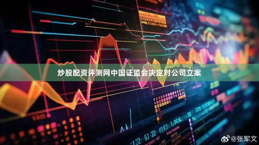 炒股配资评测网中国证监会决定对公司立案