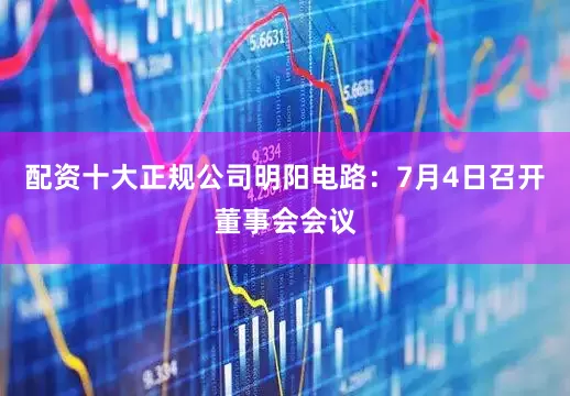 配资十大正规公司明阳电路：7月4日召开董事会会议