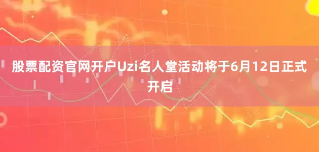 股票配资官网开户Uzi名人堂活动将于6月12日正式开启