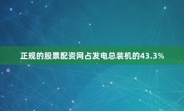 正规的股票配资网占发电总装机的43.3%