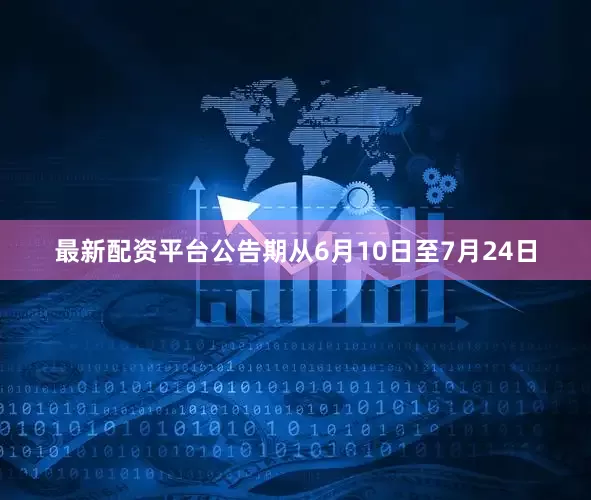 最新配资平台公告期从6月10日至7月24日