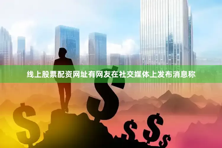 线上股票配资网址有网友在社交媒体上发布消息称