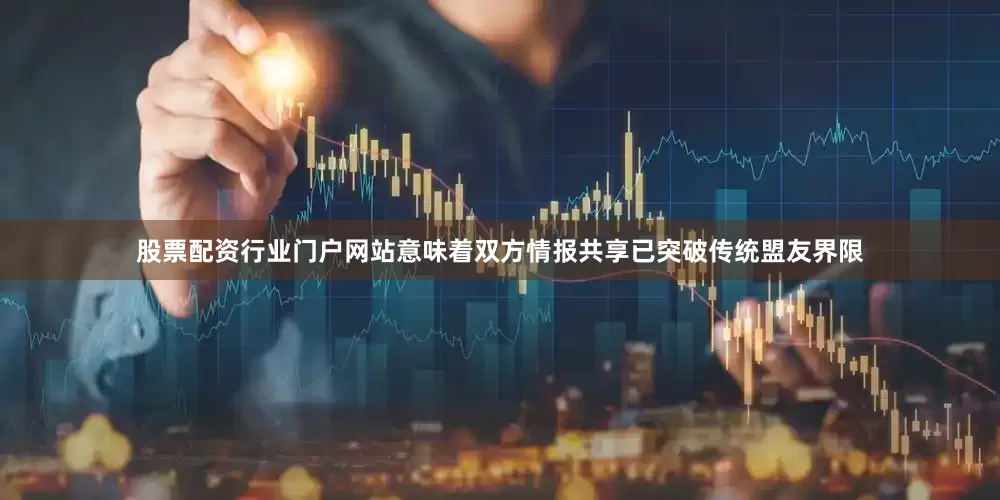 股票配资行业门户网站意味着双方情报共享已突破传统盟友界限