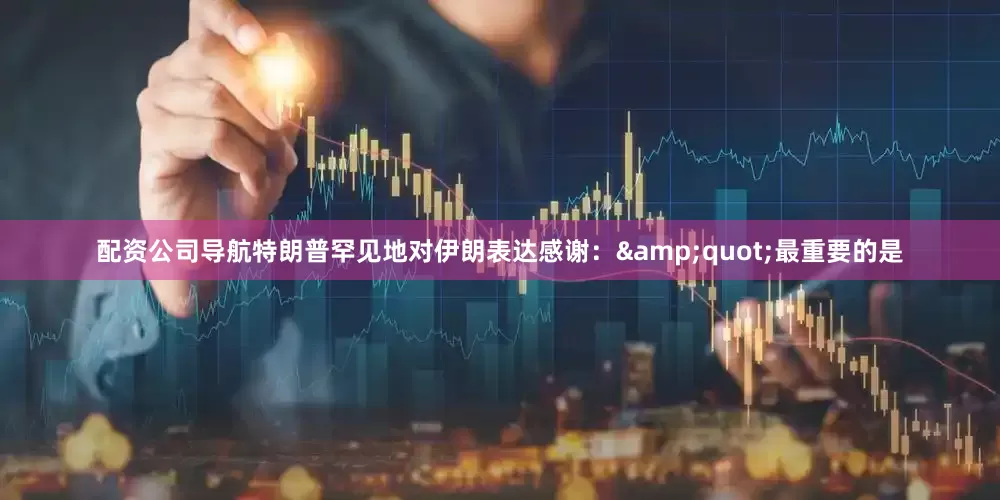配资公司导航特朗普罕见地对伊朗表达感谢：&quot;最重要的是