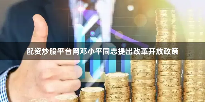 配资炒股平台网邓小平同志提出改革开放政策