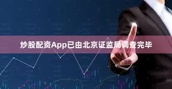 炒股配资App已由北京证监局调查完毕