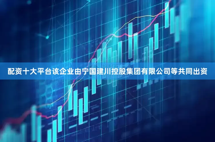 配资十大平台该企业由宁国建川控股集团有限公司等共同出资