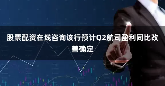 股票配资在线咨询该行预计Q2航司盈利同比改善确定