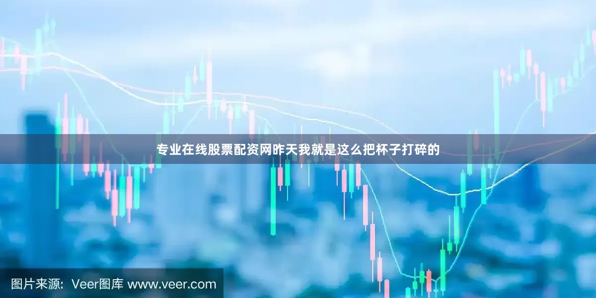 专业在线股票配资网昨天我就是这么把杯子打碎的