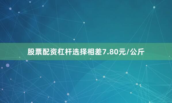 股票配资杠杆选择相差7.80元/公斤