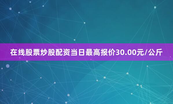 在线股票炒股配资当日最高报价30.00元/公斤