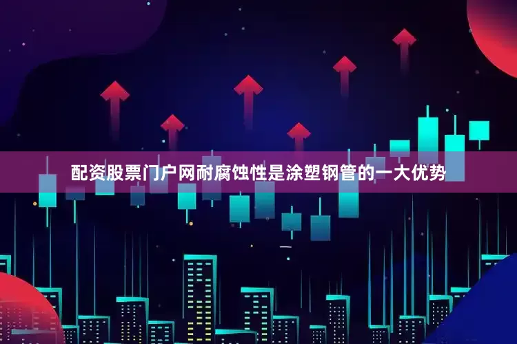 配资股票门户网耐腐蚀性是涂塑钢管的一大优势