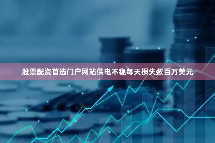 股票配资首选门户网站供电不稳每天损失数百万美元