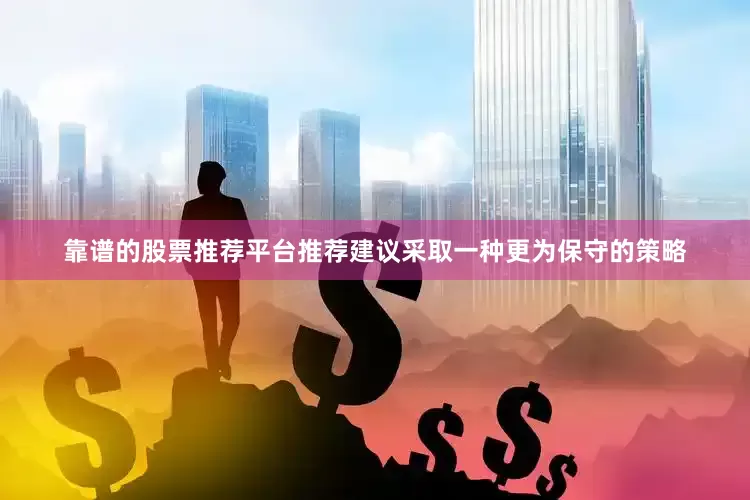 靠谱的股票推荐平台推荐建议采取一种更为保守的策略