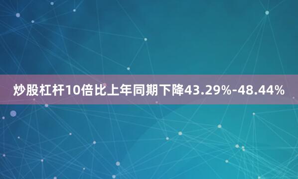 炒股杠杆10倍比上年同期下降43.29%-48.44%
