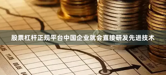 股票杠杆正规平台中国企业就会直接研发先进技术