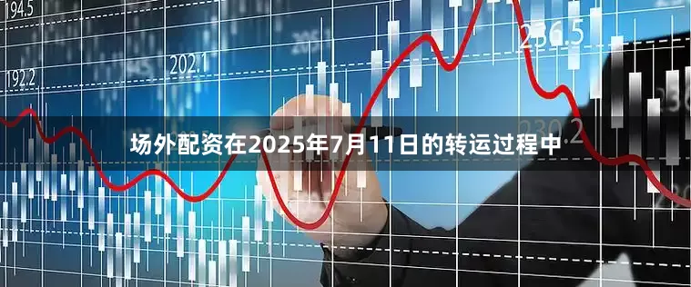 场外配资在2025年7月11日的转运过程中