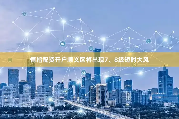 恒指配资开户顺义区将出现7、8级短时大风