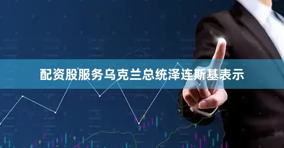 配资股服务乌克兰总统泽连斯基表示