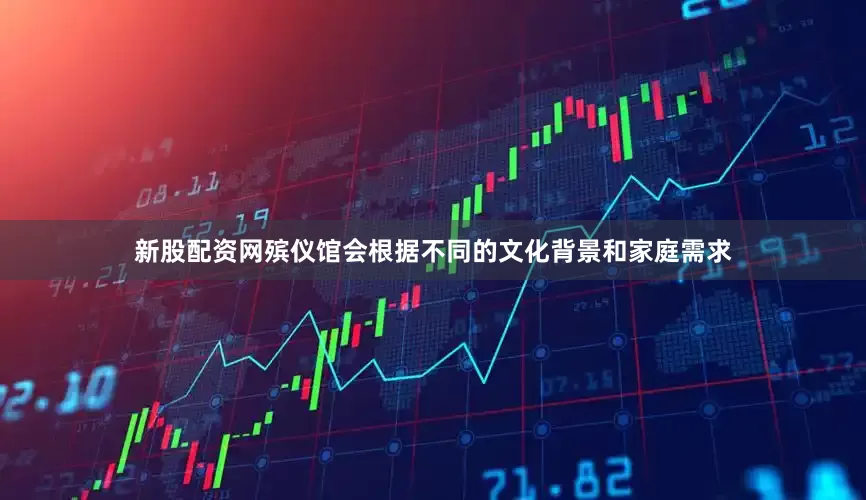 新股配资网殡仪馆会根据不同的文化背景和家庭需求