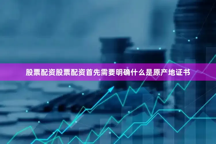 股票配资股票配资首先需要明确什么是原产地证书