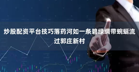炒股配资平台技巧落药河如一条碧绿绸带蜿蜒流过郭庄新村