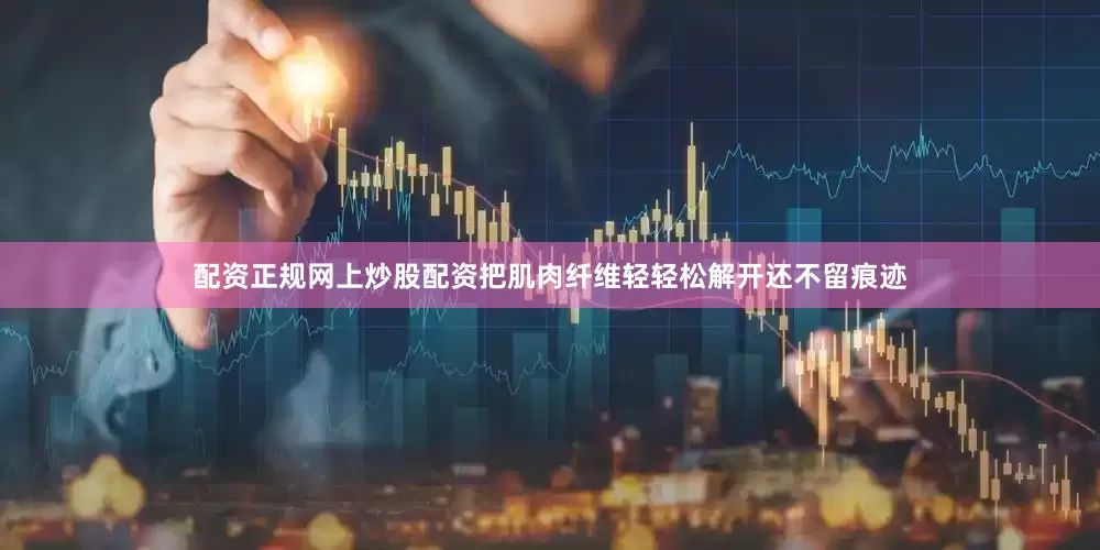 配资正规网上炒股配资把肌肉纤维轻轻松解开还不留痕迹