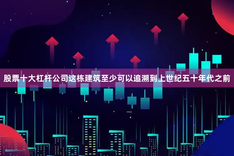 股票十大杠杆公司这栋建筑至少可以追溯到上世纪五十年代之前