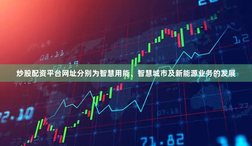 炒股配资平台网址分别为智慧用能、智慧城市及新能源业务的发展