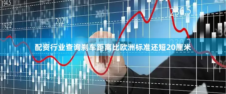 配资行业查询刹车距离比欧洲标准还短20厘米