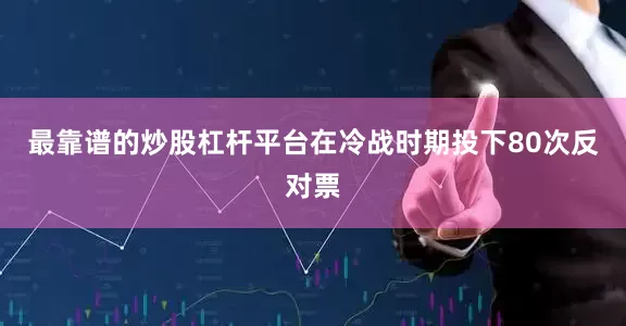 最靠谱的炒股杠杆平台在冷战时期投下80次反对票