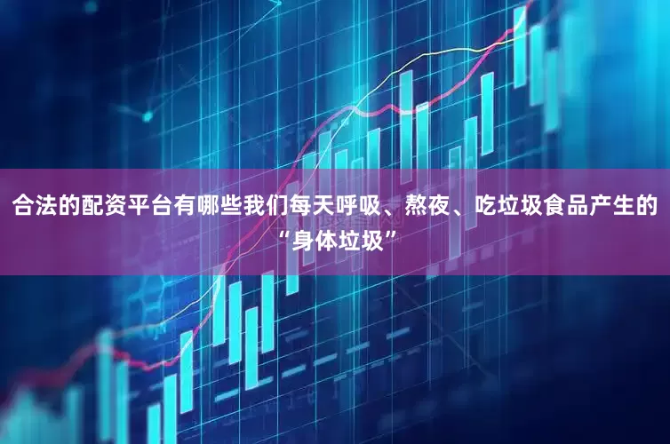 合法的配资平台有哪些我们每天呼吸、熬夜、吃垃圾食品产生的“身体垃圾”