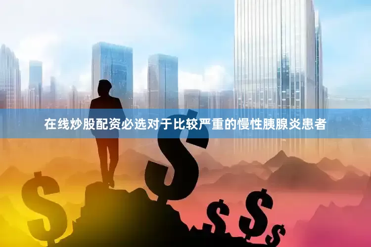 在线炒股配资必选对于比较严重的慢性胰腺炎患者