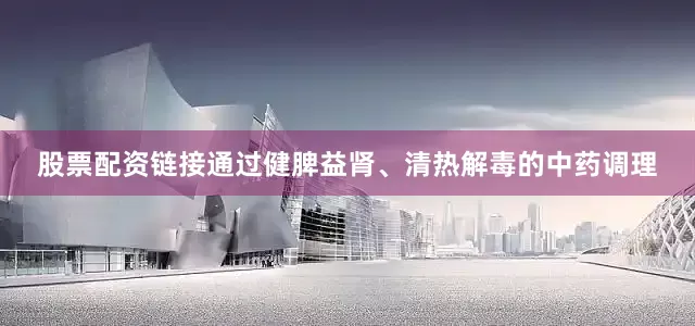 股票配资链接通过健脾益肾、清热解毒的中药调理