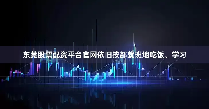 东莞股票配资平台官网依旧按部就班地吃饭、学习