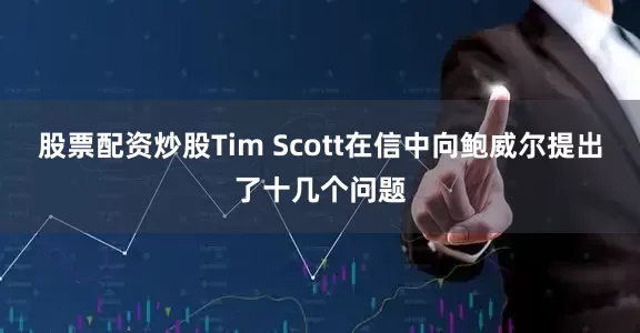 股票配资炒股Tim Scott在信中向鲍威尔提出了十几个问题