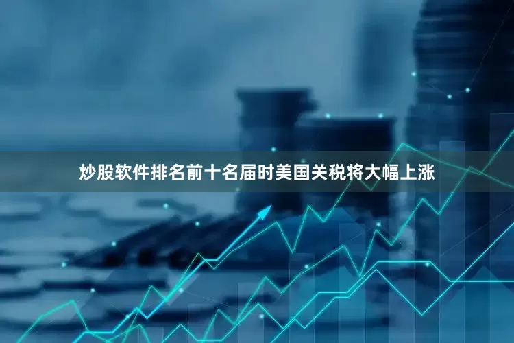 炒股软件排名前十名届时美国关税将大幅上涨