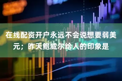 在线配资开户永远不会说想要弱美元；昨天鲍威尔给人的印象是