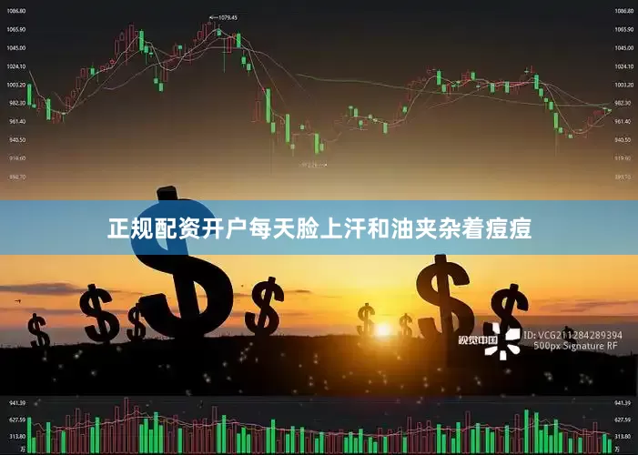 正规配资开户每天脸上汗和油夹杂着痘痘