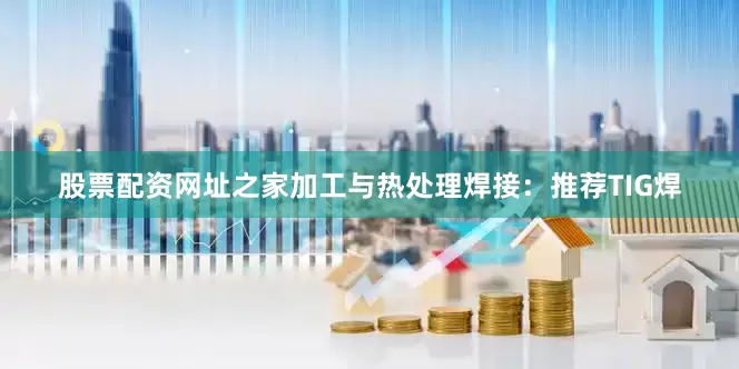 股票配资网址之家加工与热处理焊接：推荐TIG焊
