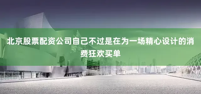 北京股票配资公司自己不过是在为一场精心设计的消费狂欢买单