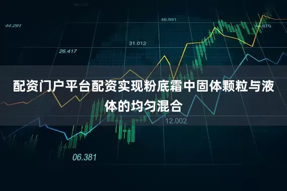 配资门户平台配资实现粉底霜中固体颗粒与液体的均匀混合