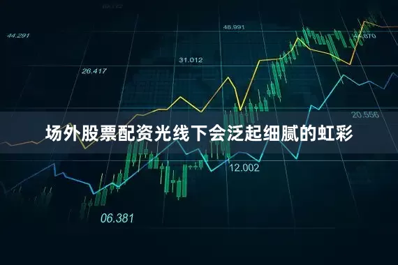 场外股票配资光线下会泛起细腻的虹彩