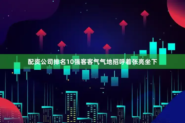 配资公司排名10强客客气气地招呼着张亮坐下
